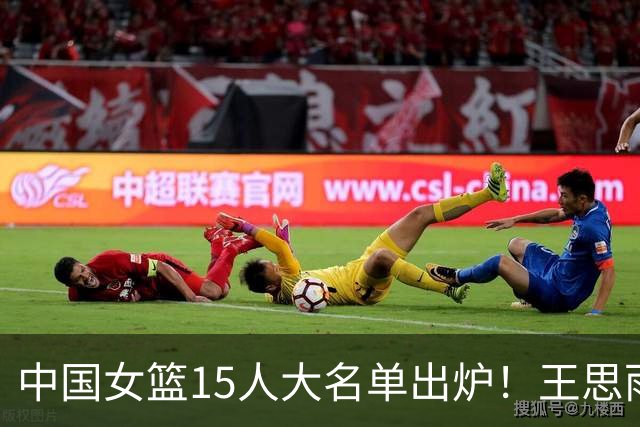 中国女篮15人大名单出炉！王思雨领衔，2米26女篮姚明在列，无人挑大梁，呼吁征召李梦！